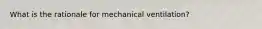 What is the rationale for mechanical ventilation?