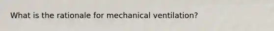 What is the rationale for mechanical ventilation?