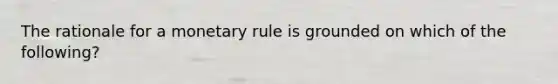 The rationale for a monetary rule is grounded on which of the following?