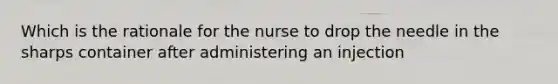 Which is the rationale for the nurse to drop the needle in the sharps container after administering an injection