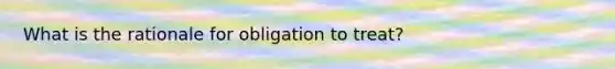 What is the rationale for obligation to treat?