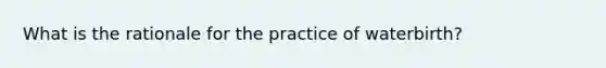 What is the rationale for the practice of waterbirth?