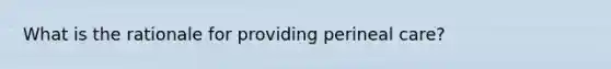 What is the rationale for providing perineal care?