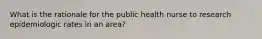 What is the rationale for the public health nurse to research epidemiologic rates in an area?