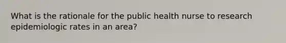 What is the rationale for the public health nurse to research epidemiologic rates in an area?