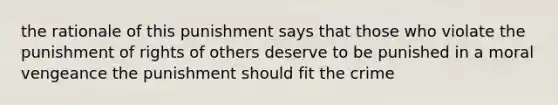 the rationale of this punishment says that those who violate the punishment of rights of others deserve to be punished in a moral vengeance the punishment should fit the crime