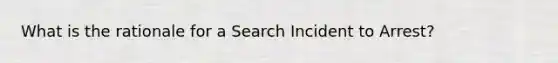 What is the rationale for a Search Incident to Arrest?