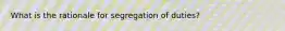 What is the rationale for segregation of duties?