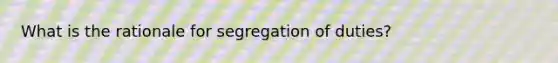 What is the rationale for segregation of duties?