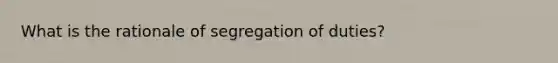 What is the rationale of segregation of duties?