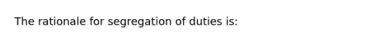 The rationale for segregation of duties is: