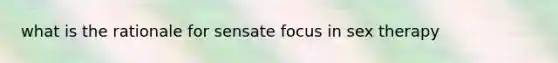 what is the rationale for sensate focus in sex therapy