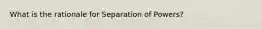 What is the rationale for Separation of Powers?