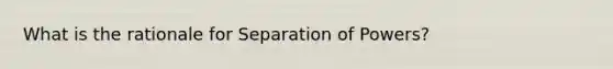 What is the rationale for Separation of Powers?