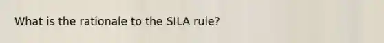 What is the rationale to the SILA rule?