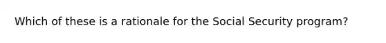 Which of these is a rationale for the Social Security program?