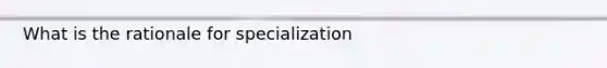 What is the rationale for specialization