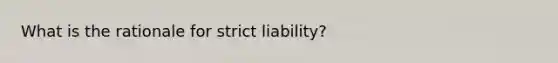 What is the rationale for strict liability?