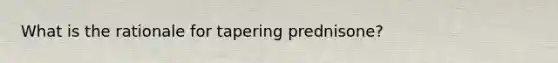 What is the rationale for tapering prednisone?