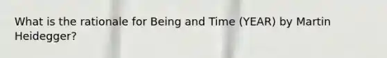What is the rationale for Being and Time (YEAR) by Martin Heidegger?
