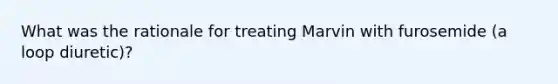 What was the rationale for treating Marvin with furosemide (a loop diuretic)?