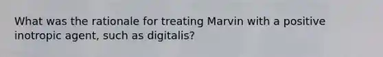 What was the rationale for treating Marvin with a positive inotropic agent, such as digitalis?