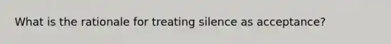 What is the rationale for treating silence as acceptance?