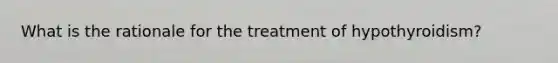 What is the rationale for the treatment of hypothyroidism?