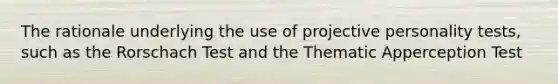 The rationale underlying the use of projective personality tests, such as the Rorschach Test and the Thematic Apperception Test