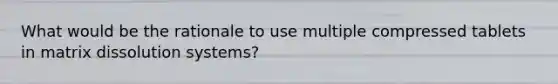 What would be the rationale to use multiple compressed tablets in matrix dissolution systems?