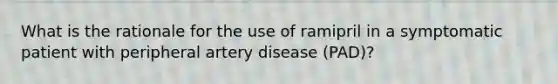 What is the rationale for the use of ramipril in a symptomatic patient with peripheral artery disease (PAD)?