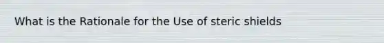 What is the Rationale for the Use of steric shields