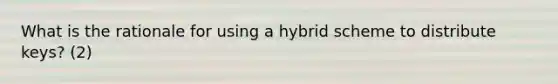 What is the rationale for using a hybrid scheme to distribute keys? (2)