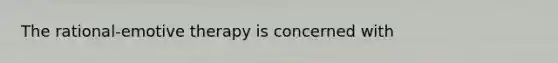 The rational-emotive therapy is concerned with