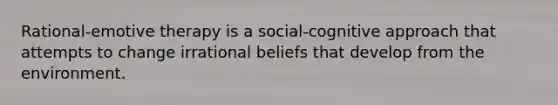 Rational-emotive therapy is a social-cognitive approach that attempts to change irrational beliefs that develop from the environment.