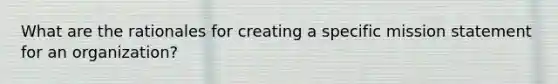 What are the rationales for creating a specific mission statement for an organization?