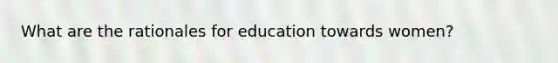 What are the rationales for education towards women?