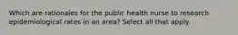 Which are rationales for the public health nurse to research epidemiological rates in an area? Select all that apply.