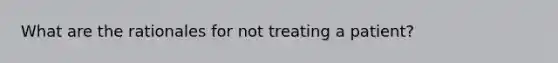 What are the rationales for not treating a patient?