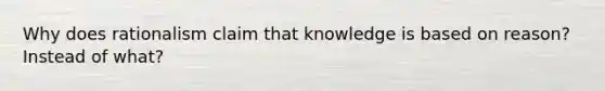 Why does rationalism claim that knowledge is based on reason? Instead of what?