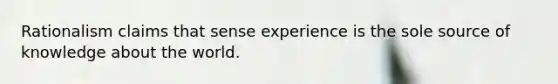 Rationalism claims that sense experience is the sole source of knowledge about the world.