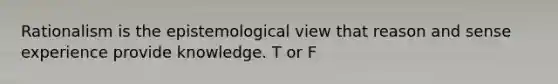 Rationalism is the epistemological view that reason and sense experience provide knowledge. T or F