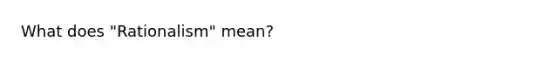 What does "Rationalism" mean?