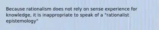 Because rationalism does not rely on sense experience for knowledge, it is inappropriate to speak of a "rationalist epistemology"