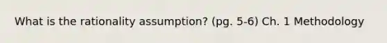 What is the rationality assumption? (pg. 5-6) Ch. 1 Methodology