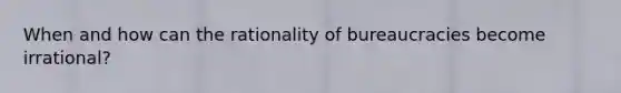 When and how can the rationality of bureaucracies become irrational?