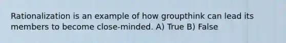 Rationalization is an example of how groupthink can lead its members to become close-minded. A) True B) False