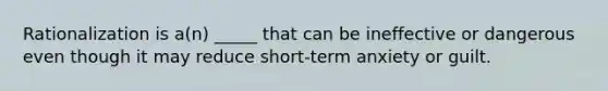 Rationalization is a(n) _____ that can be ineffective or dangerous even though it may reduce short-term anxiety or guilt.