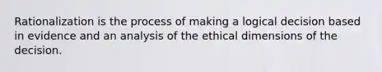 Rationalization is the process of making a logical decision based in evidence and an analysis of the ethical dimensions of the decision.