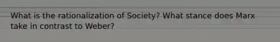 What is the rationalization of Society? What stance does Marx take in contrast to Weber?